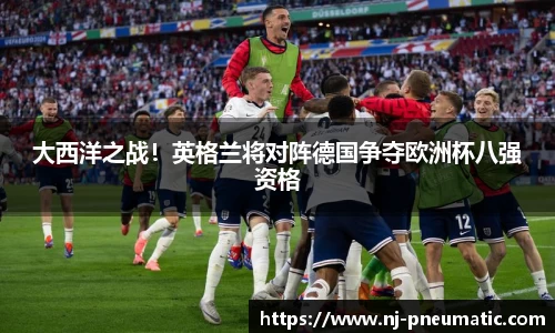 大西洋之战！英格兰将对阵德国争夺欧洲杯八强资格