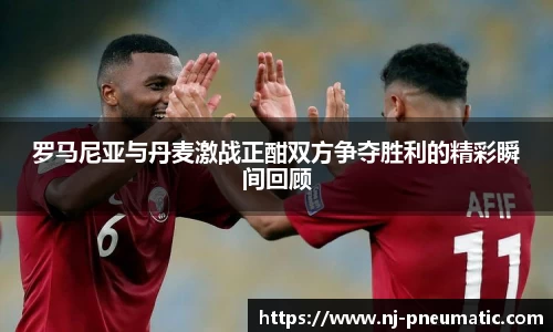 罗马尼亚与丹麦激战正酣双方争夺胜利的精彩瞬间回顾